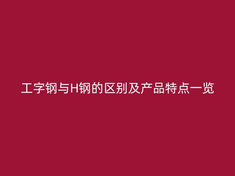 工字钢与H钢的区别及产品特点一览