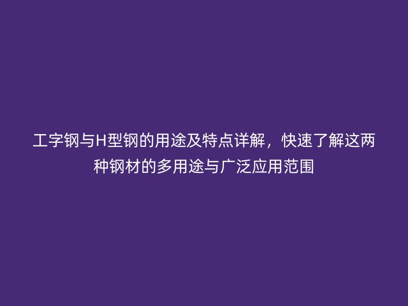 工字钢与H型钢的用途及特点详解，快速了解这两种钢材的多用途与广泛应用范围