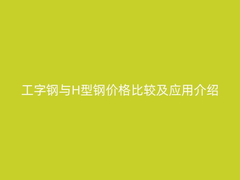 工字钢与H型钢价格比较及应用介绍