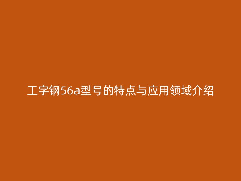 工字钢56a型号的特点与应用领域介绍