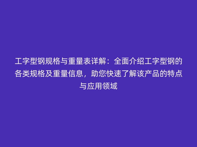 工字型钢规格与重量表详解：全面介绍工字型钢的各类规格及重量信息，助您快速了解该产品的特点与应用领域