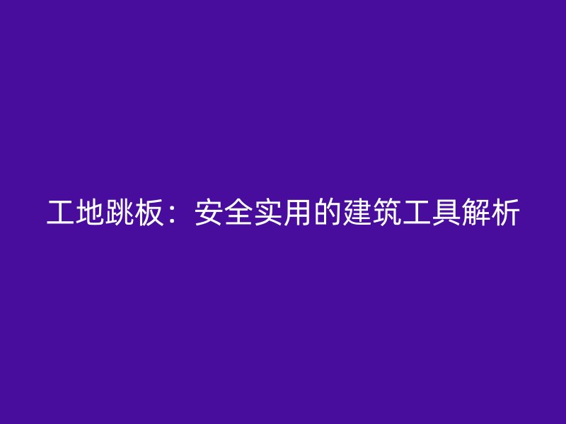 工地跳板：安全实用的建筑工具解析