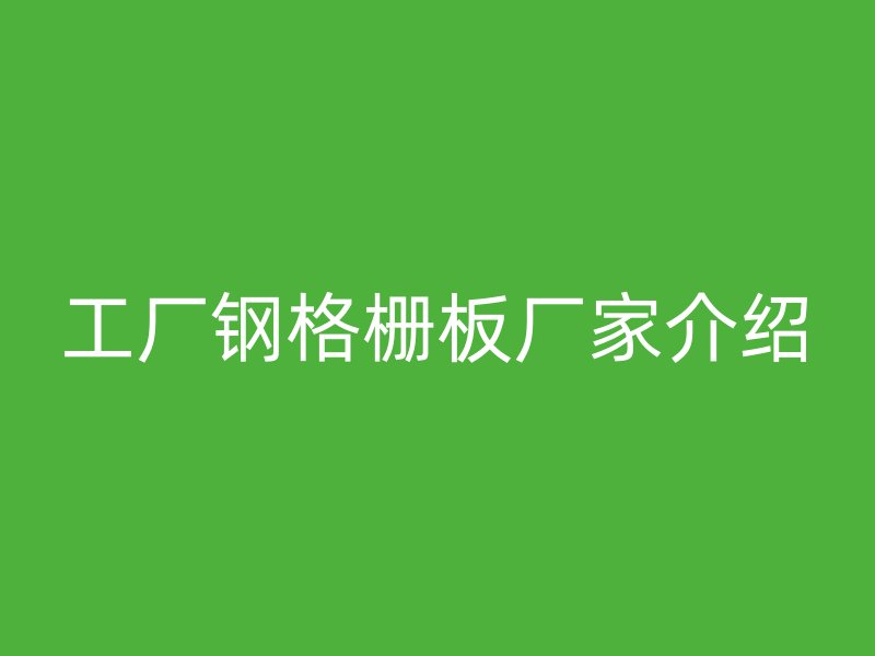 工厂钢格栅板厂家介绍