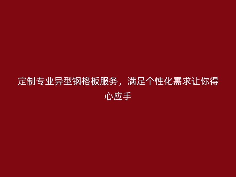 定制专业异型钢格板服务，满足个性化需求让你得心应手