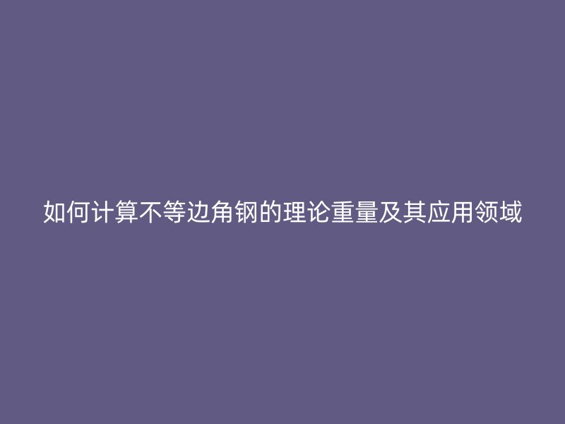 如何计算不等边角钢的理论重量及其应用领域
