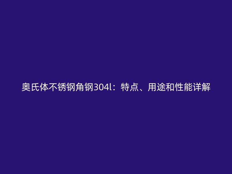 奥氏体不锈钢角钢304l：特点、用途和性能详解