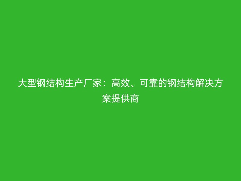 大型钢结构生产厂家：高效、可靠的钢结构解决方案提供商