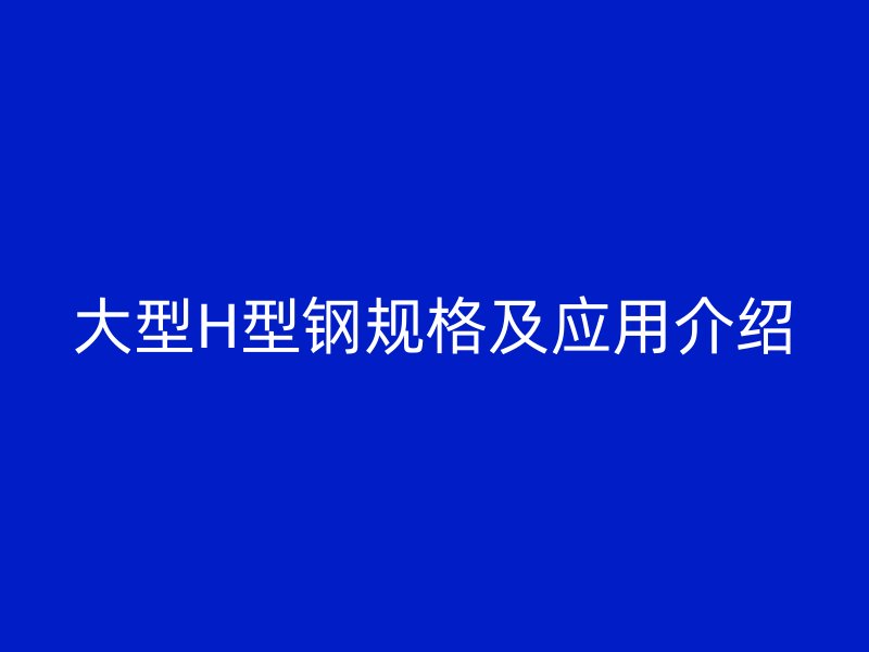 大型H型钢规格及应用介绍