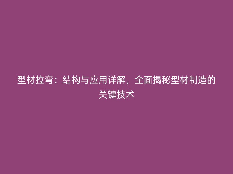 型材拉弯：结构与应用详解，全面揭秘型材制造的关键技术