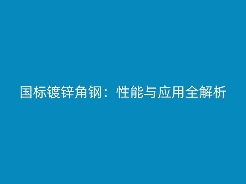 国标镀锌角钢：性能与应用全解析