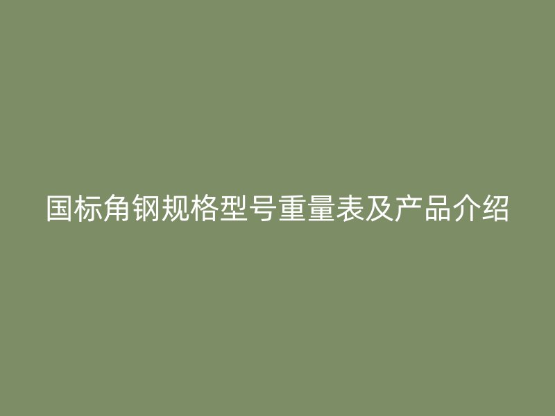 国标角钢规格型号重量表及产品介绍