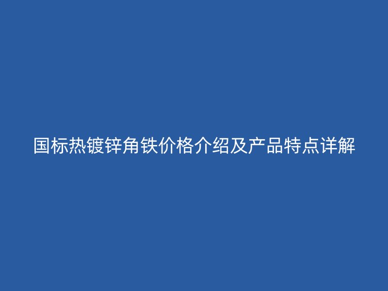 国标热镀锌角铁价格介绍及产品特点详解