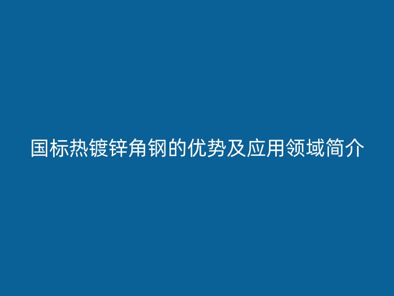 国标热镀锌角钢的优势及应用领域简介