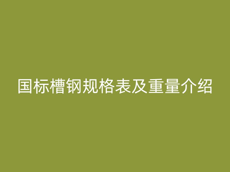 国标槽钢规格表及重量介绍