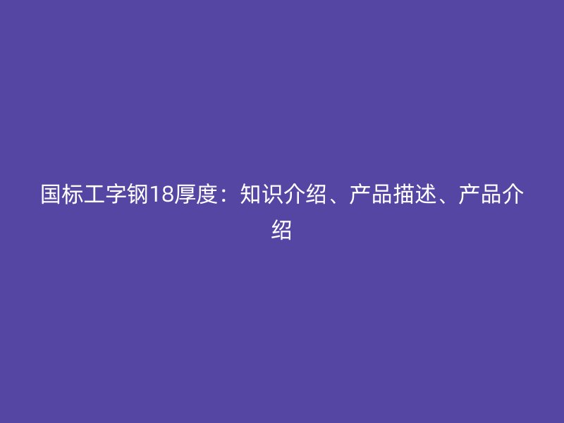 国标工字钢18厚度：知识介绍、产品描述、产品介绍