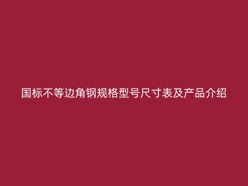 国标不等边角钢规格型号尺寸表及产品介绍