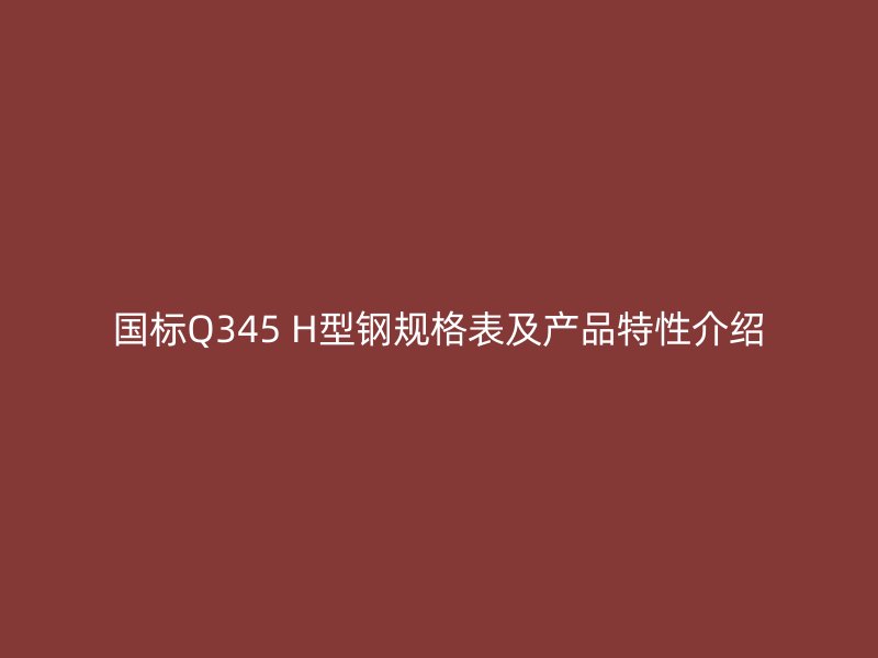 国标Q345 H型钢规格表及产品特性介绍
