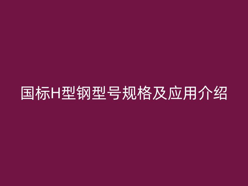 国标H型钢型号规格及应用介绍