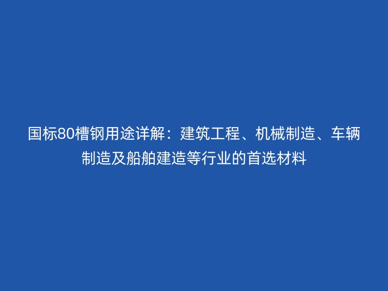 国标80槽钢用途详解：建筑工程、机械制造、车辆制造及船舶建造等行业的首选材料