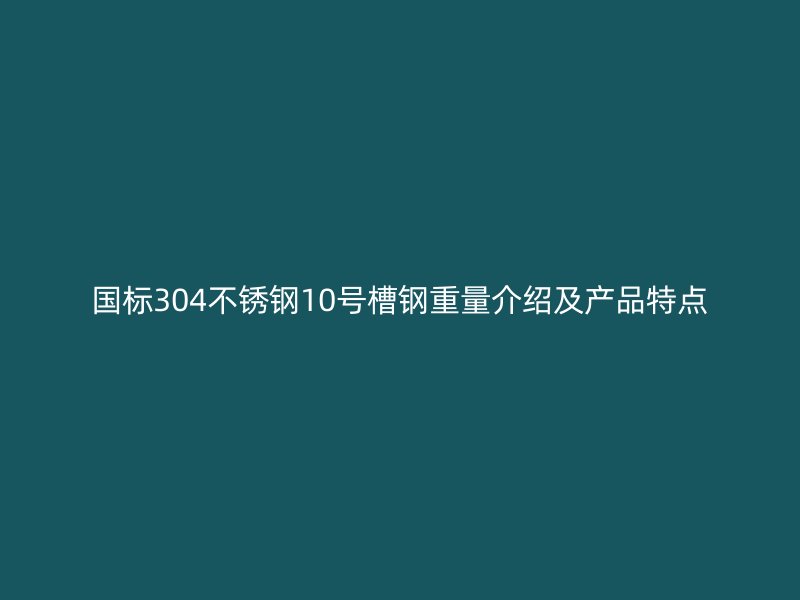 国标304不锈钢10号槽钢重量介绍及产品特点