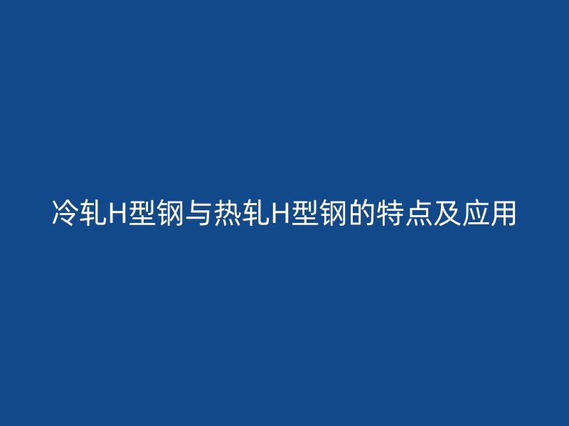 冷轧H型钢与热轧H型钢的特点及应用