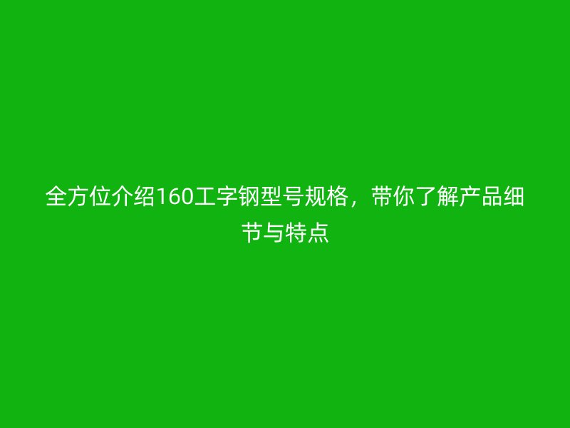 全方位介绍160工字钢型号规格，带你了解产品细节与特点