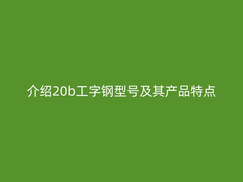 介绍20b工字钢型号及其产品特点