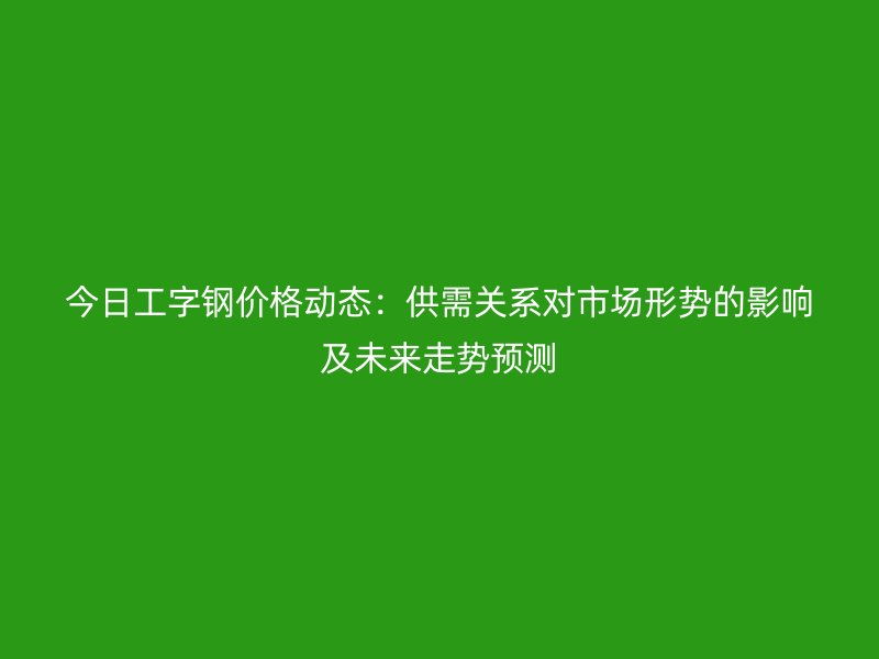 今日工字钢价格动态：供需关系对市场形势的影响及未来走势预测