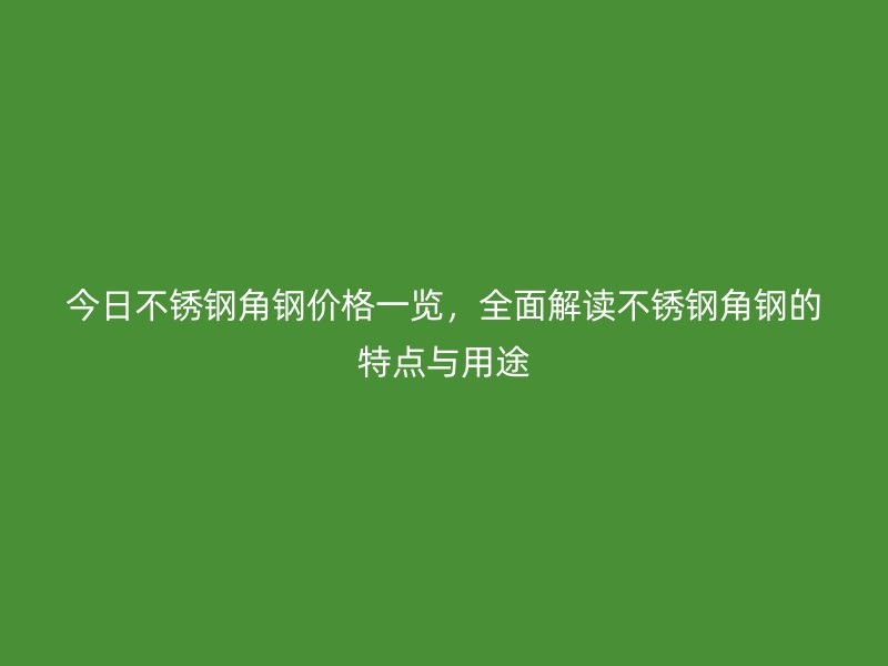 今日不锈钢角钢价格一览，全面解读不锈钢角钢的特点与用途