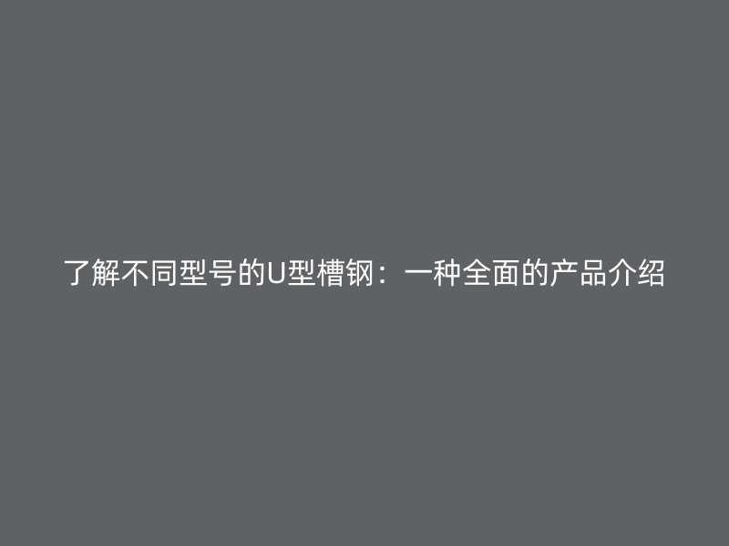 了解不同型号的U型槽钢：一种全面的产品介绍