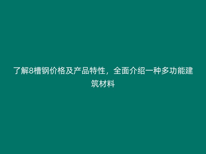 了解8槽钢价格及产品特性，全面介绍一种多功能建筑材料