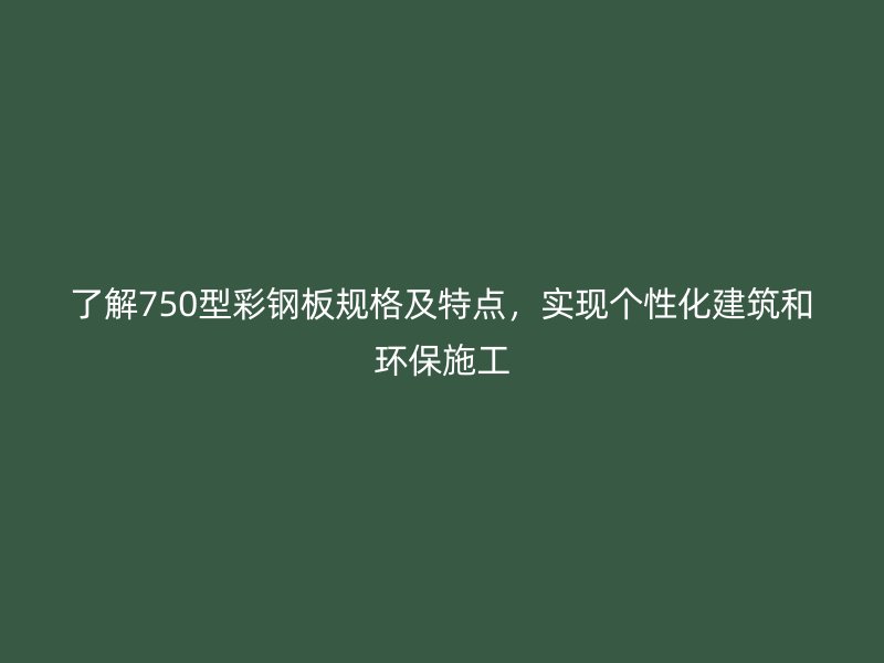了解750型彩钢板规格及特点，实现个性化建筑和环保施工