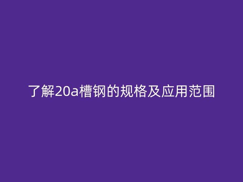 了解20a槽钢的规格及应用范围