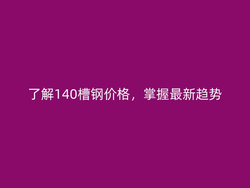 了解140槽钢价格，掌握最新趋势