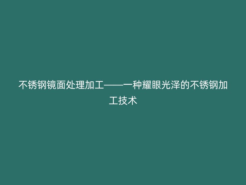 不锈钢镜面处理加工——一种耀眼光泽的不锈钢加工技术
