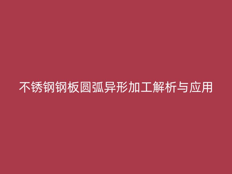 不锈钢钢板圆弧异形加工解析与应用