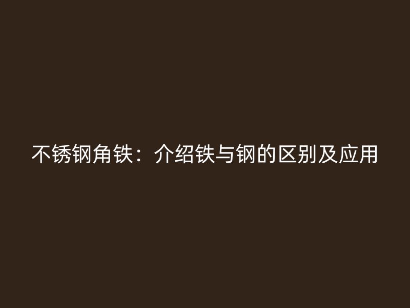 不锈钢角铁：介绍铁与钢的区别及应用
