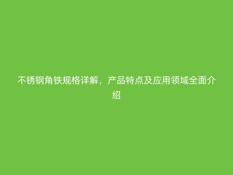 不锈钢角铁规格详解，产品特点及应用领域全面介绍