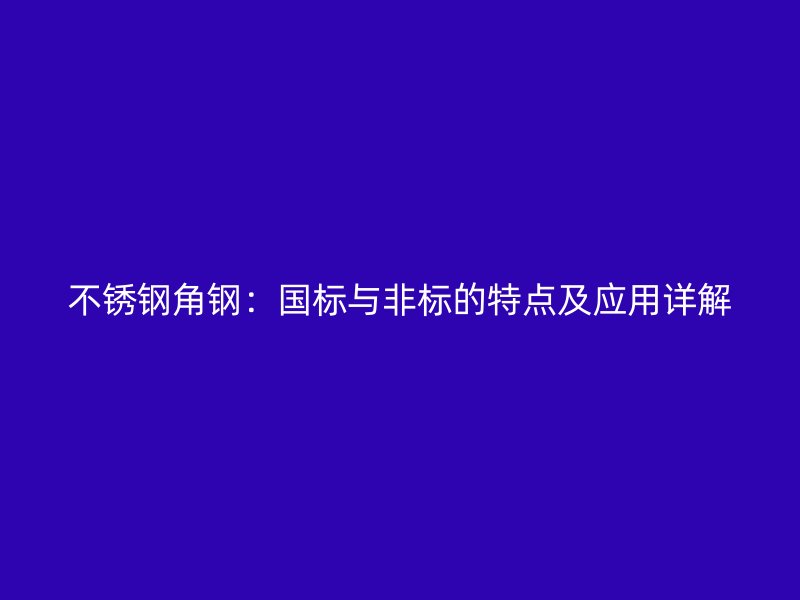 不锈钢角钢：国标与非标的特点及应用详解
