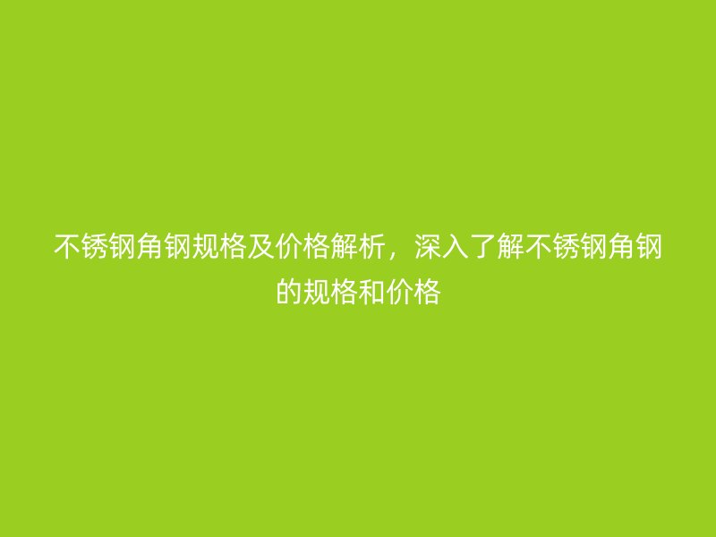 不锈钢角钢规格及价格解析，深入了解不锈钢角钢的规格和价格
