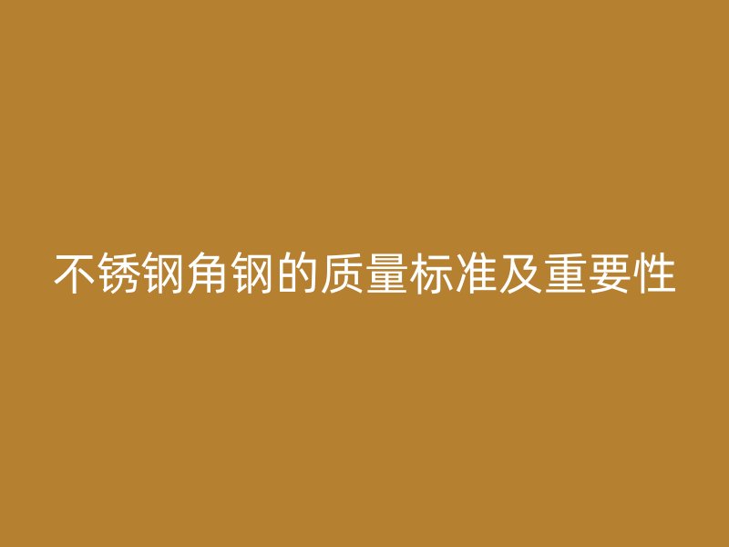 不锈钢角钢的质量标准及重要性