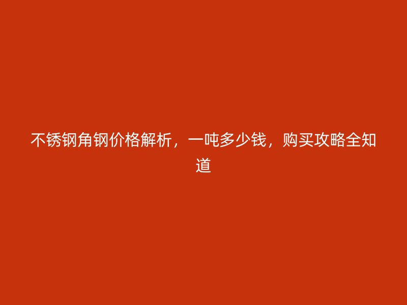 不锈钢角钢价格解析，一吨多少钱，购买攻略全知道