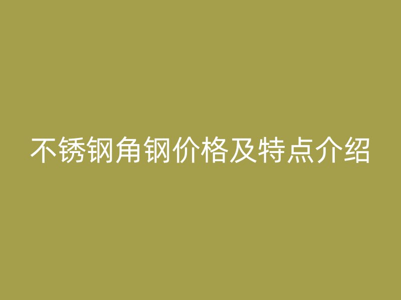 不锈钢角钢价格及特点介绍