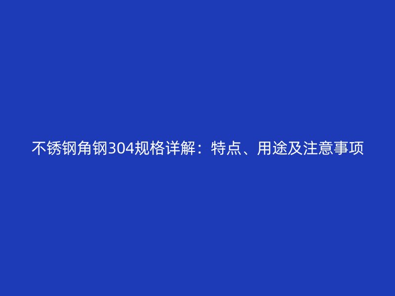 不锈钢角钢304规格详解：特点、用途及注意事项