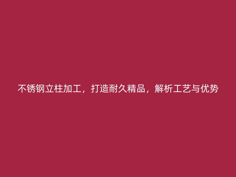 不锈钢立柱加工，打造耐久精品，解析工艺与优势
