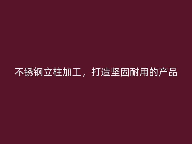 不锈钢立柱加工，打造坚固耐用的产品