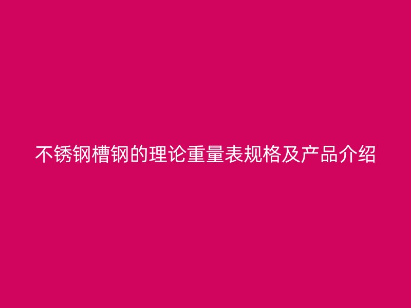不锈钢槽钢的理论重量表规格及产品介绍
