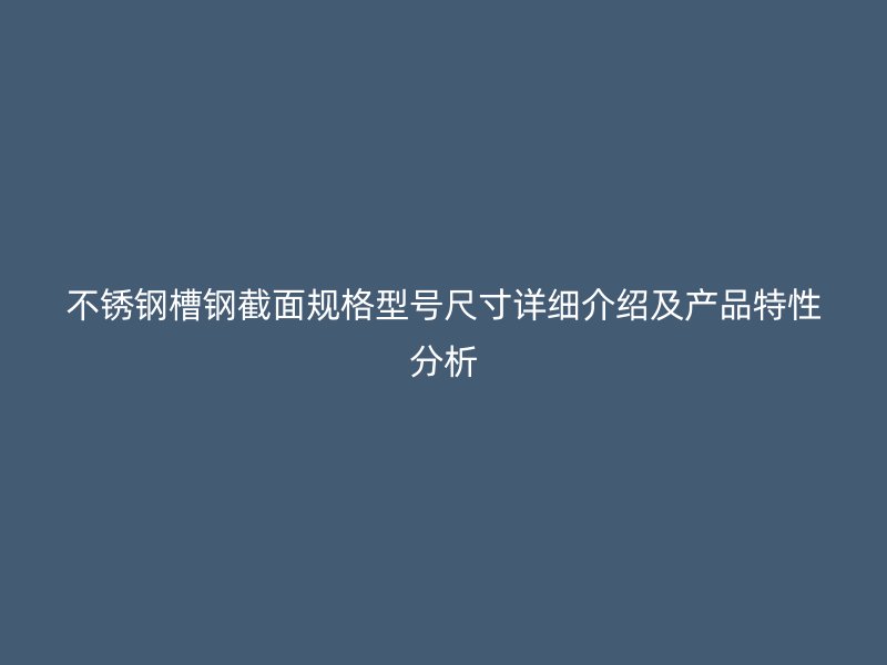 不锈钢槽钢截面规格型号尺寸详细介绍及产品特性分析