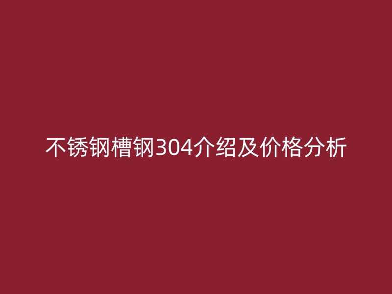 不锈钢槽钢304介绍及价格分析
