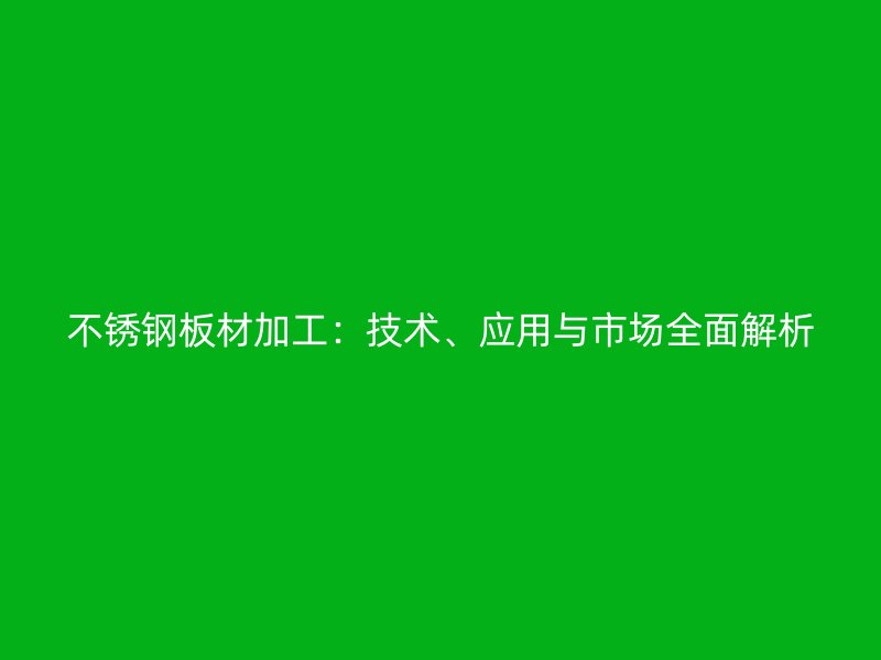 不锈钢板材加工：技术、应用与市场全面解析